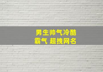 男生帅气冷酷霸气 超拽网名